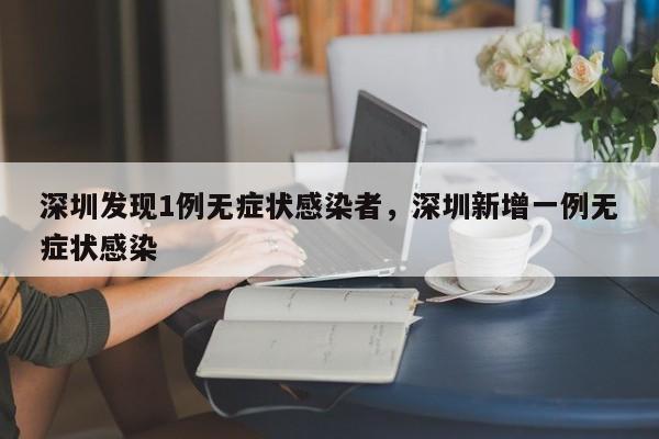 深圳发现1例无症状感染者,深圳新增一例无症状感染