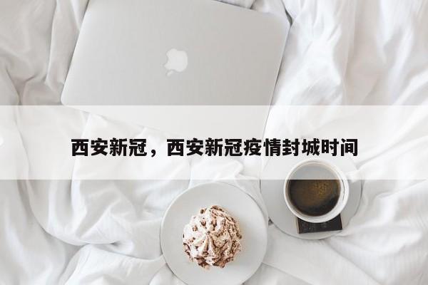 西安新冠,西安新冠疫情封城时间