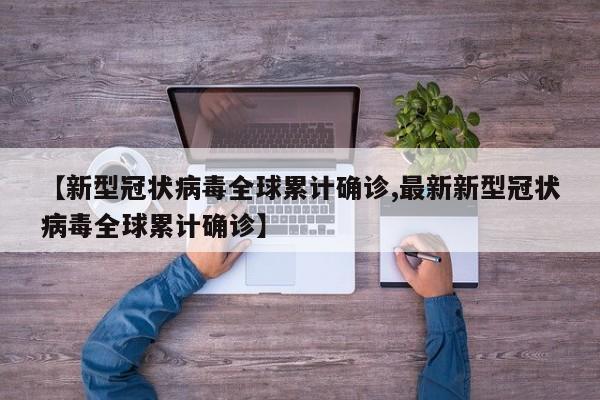 【新型冠状病毒全球累计确诊,最新新型冠状病毒全球累计确诊】