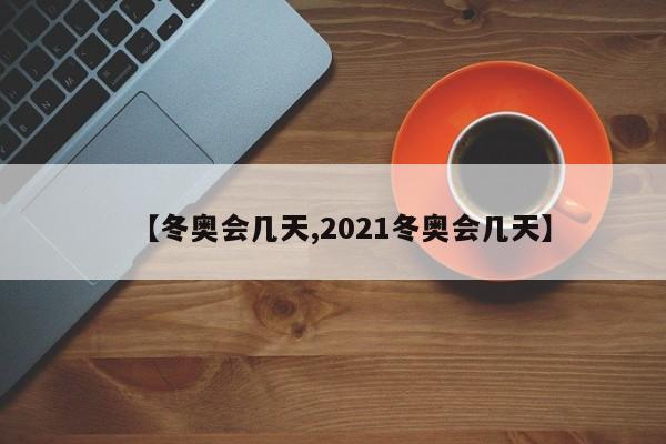 【冬奥会几天,2021冬奥会几天】