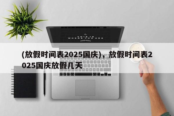 (放假时间表2025国庆),放假时间表2025国庆放假几天