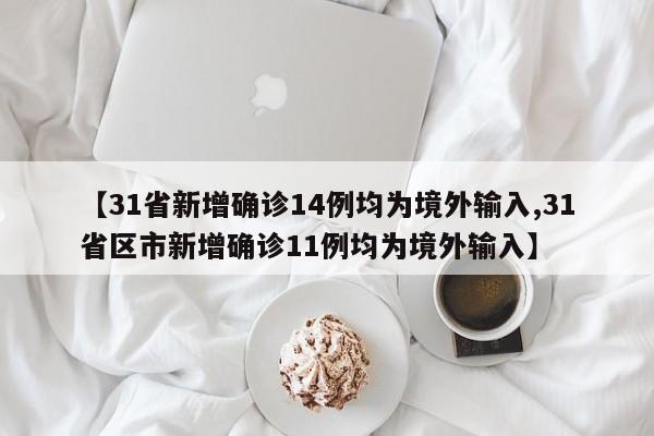 【31省新增确诊14例均为境外输入,31省区市新增确诊11例均为境外输入】