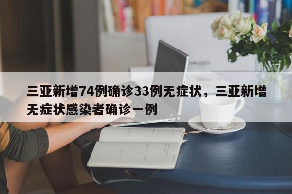 三亚新增74例确诊33例无症状,三亚新增无症状感染者确诊一例