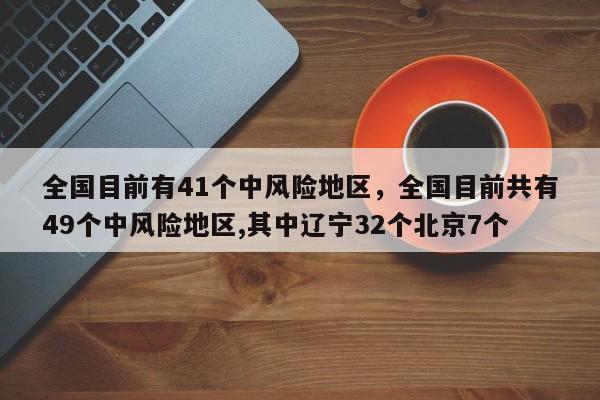 全国目前有41个中风险地区,全国目前共有49个中风险地区,其中辽宁32个北京7个