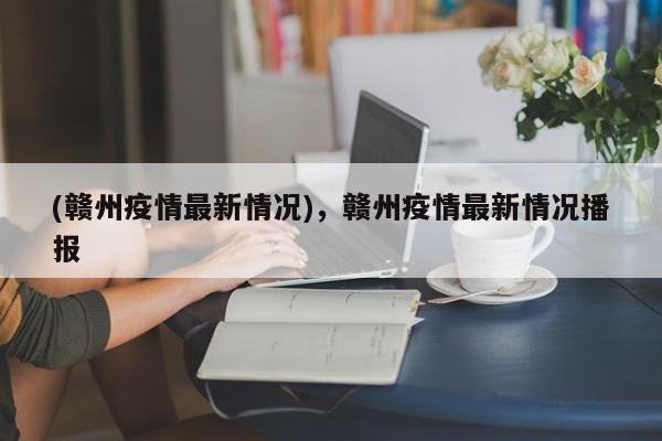 (赣州疫情最新情况),赣州疫情最新情况播报