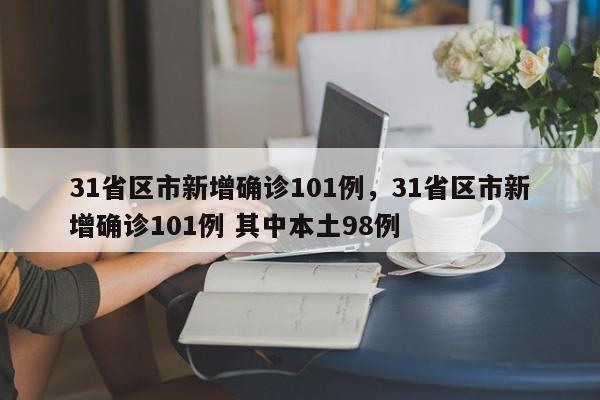 31省区市新增确诊101例,31省区市新增确诊101例 其中本土98例