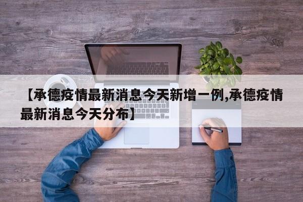 【承德疫情最新消息今天新增一例,承德疫情最新消息今天分布】