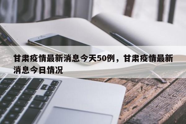甘肃疫情最新消息今天50例,甘肃疫情最新消息今日情况