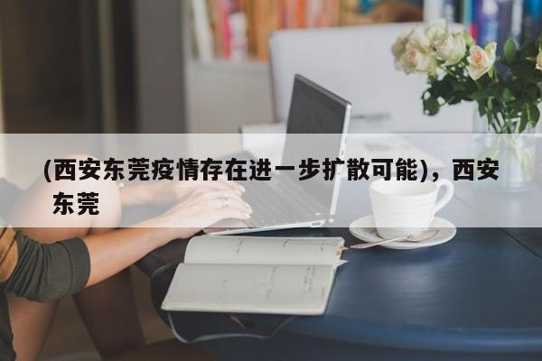 (西安东莞疫情存在进一步扩散可能),西安 东莞