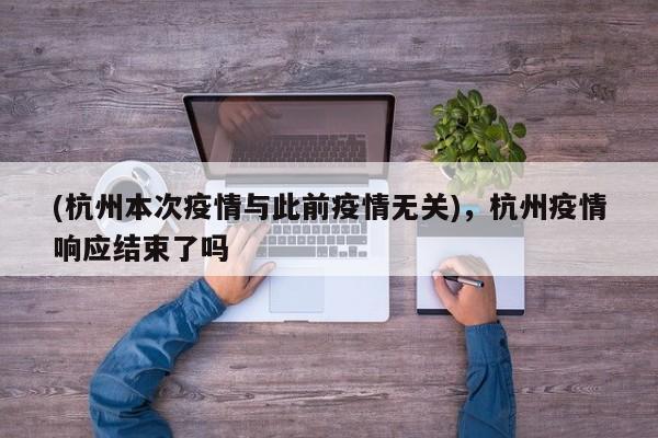 (杭州本次疫情与此前疫情无关),杭州疫情响应结束了吗