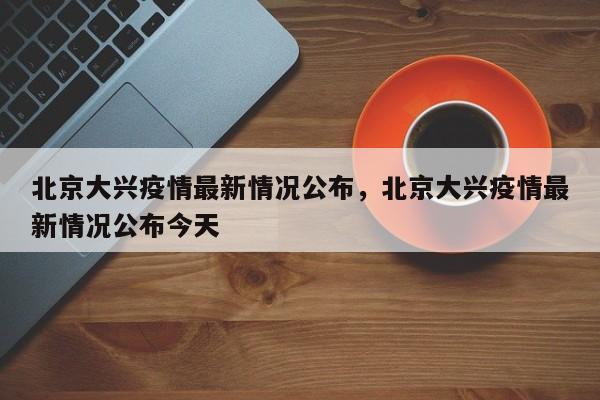 北京大兴疫情最新情况公布,北京大兴疫情最新情况公布今天