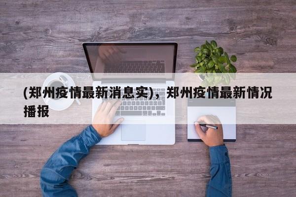 (郑州疫情最新消息实),郑州疫情最新情况播报