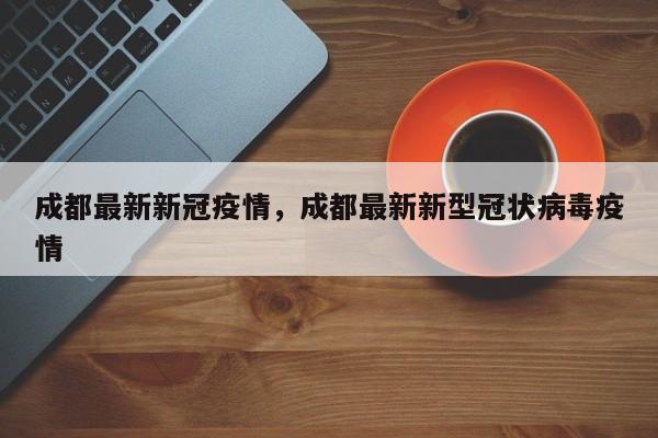 成都最新新冠疫情,成都最新新型冠状病毒疫情