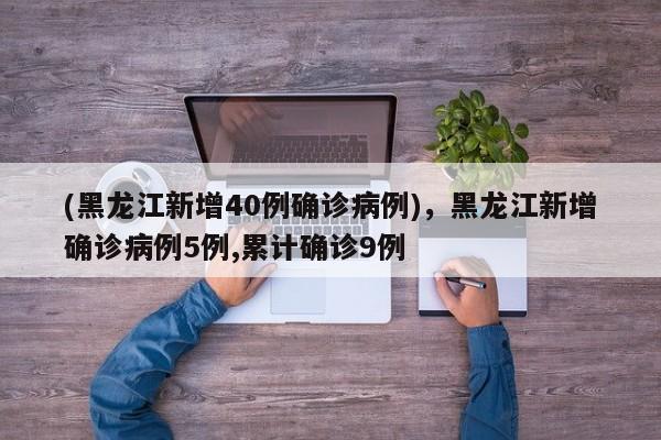 (黑龙江新增40例确诊病例),黑龙江新增确诊病例5例,累计确诊9例
