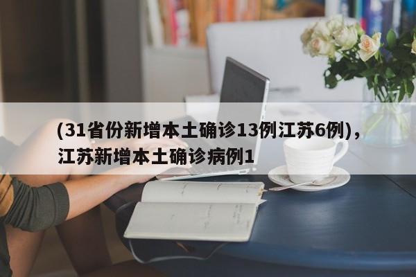 (31省份新增本土确诊13例江苏6例),江苏新增本土确诊病例1