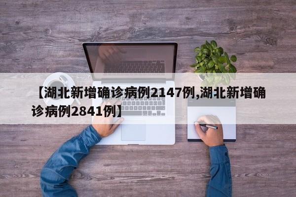 【湖北新增确诊病例2147例,湖北新增确诊病例2841例】