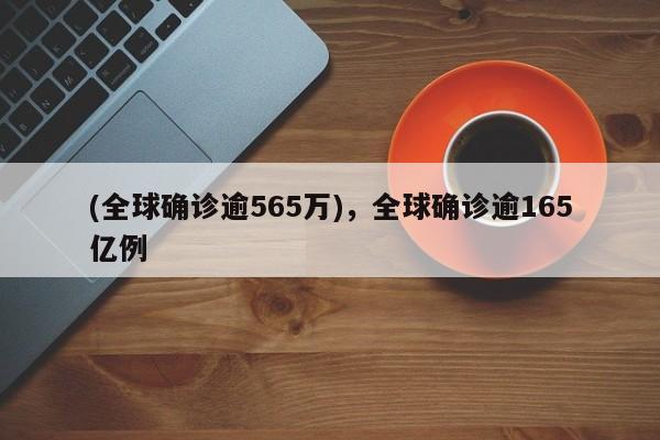 (全球确诊逾565万),全球确诊逾165亿例