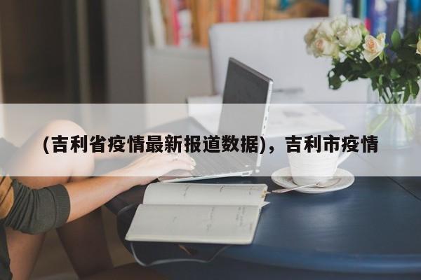 (吉利省疫情最新报道数据),吉利市疫情