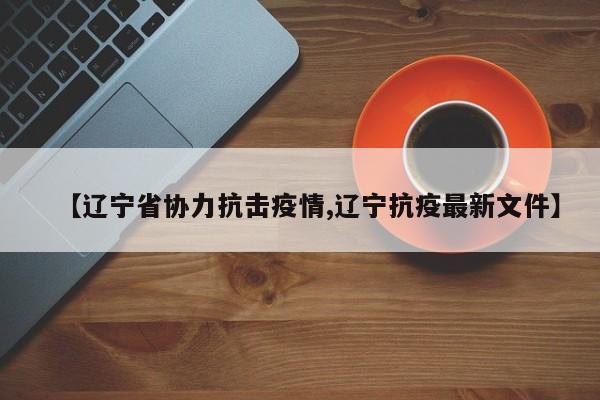 【辽宁省协力抗击疫情,辽宁抗疫最新文件】