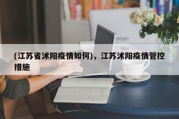 (江苏省沭阳疫情如何),江苏沭阳疫情管控措施