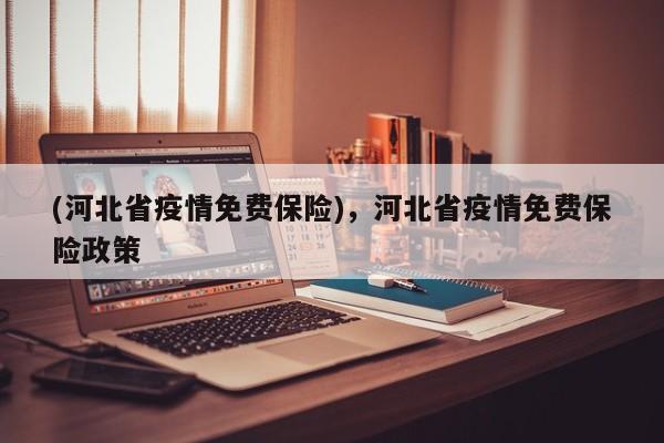 (河北省疫情免费保险),河北省疫情免费保险政策