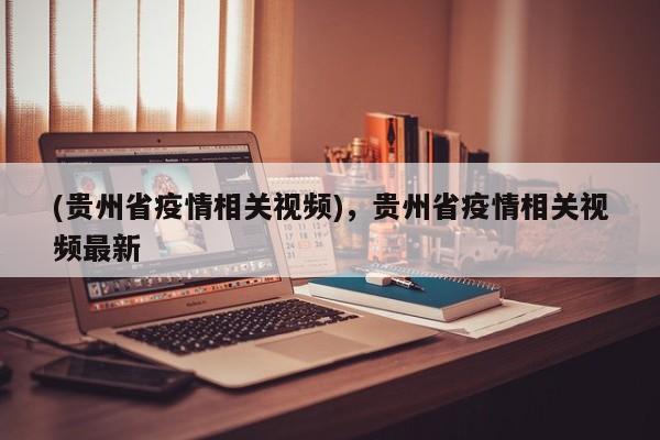 (贵州省疫情相关视频),贵州省疫情相关视频最新