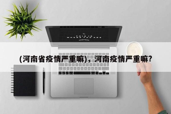 (河南省疫情严重嘛),河南疫情严重嘛?