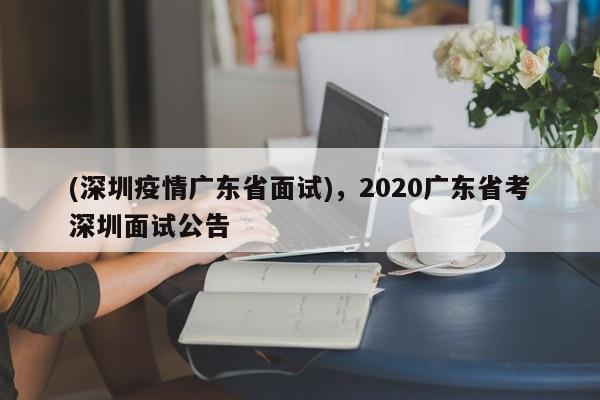 (深圳疫情广东省面试),2020广东省考深圳面试公告