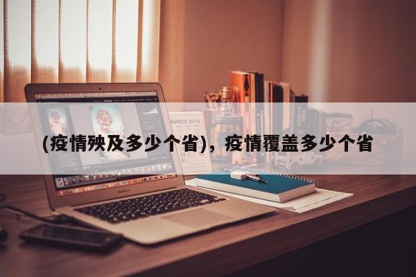 (疫情殃及多少个省),疫情覆盖多少个省