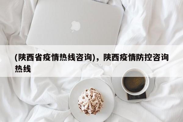 (陕西省疫情热线咨询),陕西疫情防控咨询热线