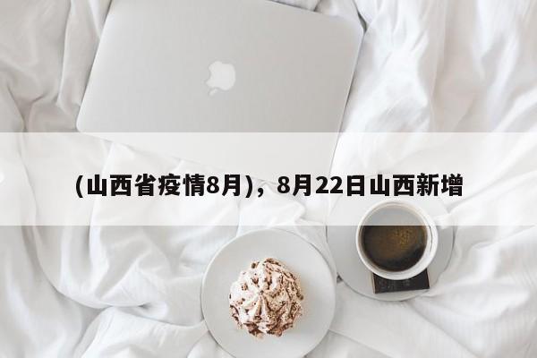 (山西省疫情8月),8月22日山西新增