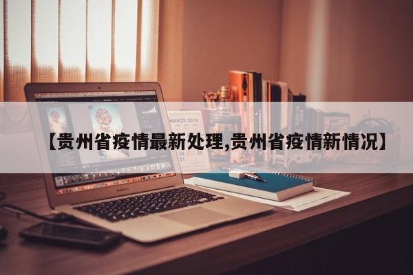 【贵州省疫情最新处理,贵州省疫情新情况】