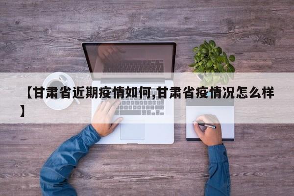 【甘肃省近期疫情如何,甘肃省疫情况怎么样】