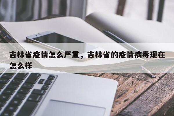 吉林省疫情怎么严重,吉林省的疫情病毒现在怎么样
