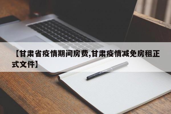 【甘肃省疫情期间房费,甘肃疫情减免房租正式文件】