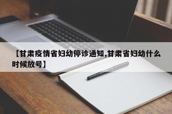 【甘肃疫情省妇幼停诊通知,甘肃省妇幼什么时候放号】