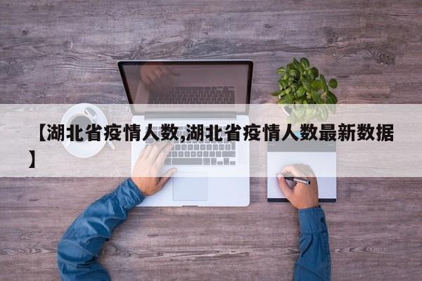 【湖北省疫情人数,湖北省疫情人数最新数据】