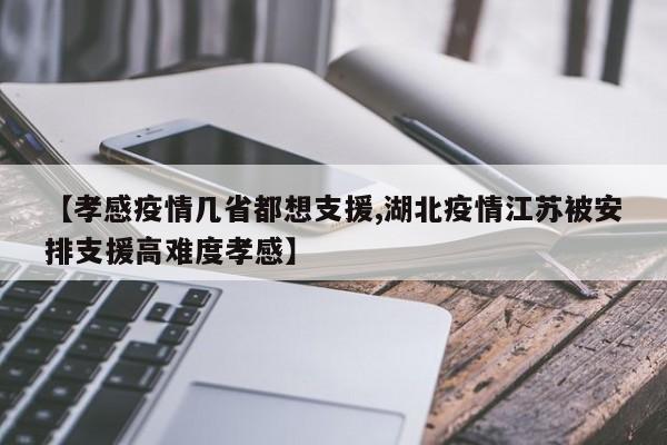 【孝感疫情几省都想支援,湖北疫情江苏被安排支援高难度孝感】