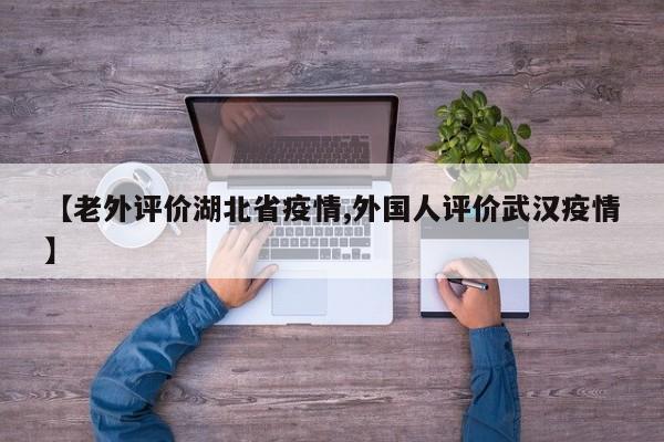 【老外评价湖北省疫情,外国人评价武汉疫情】