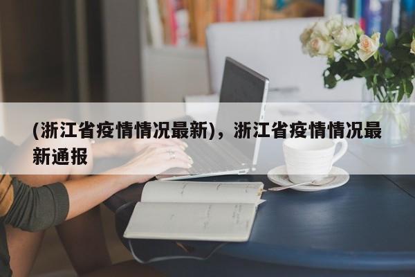 (浙江省疫情情况最新),浙江省疫情情况最新通报