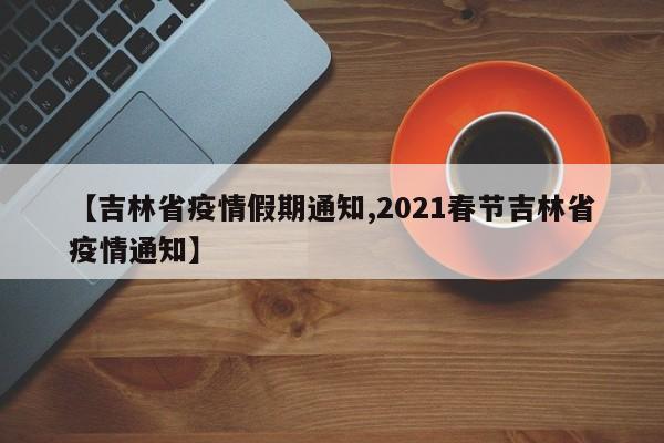 【吉林省疫情假期通知,2021春节吉林省疫情通知】