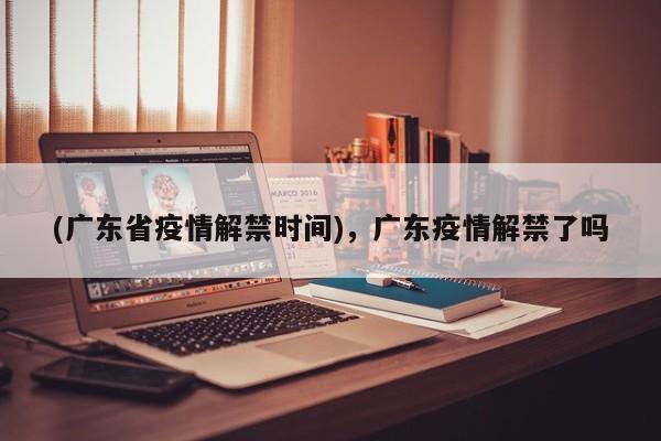 (广东省疫情解禁时间),广东疫情解禁了吗