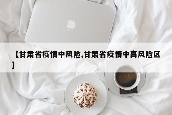 【甘肃省疫情中风险,甘肃省疫情中高风险区】