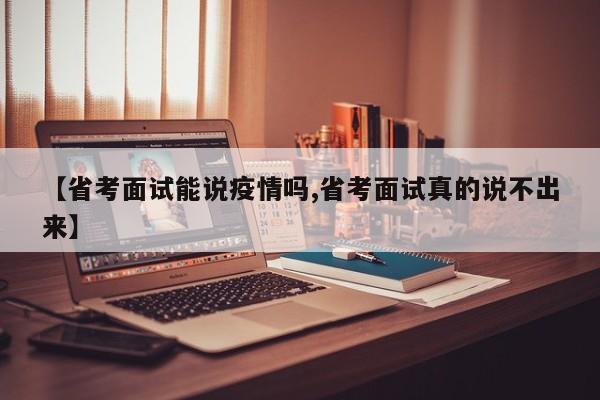 【省考面试能说疫情吗,省考面试真的说不出来】