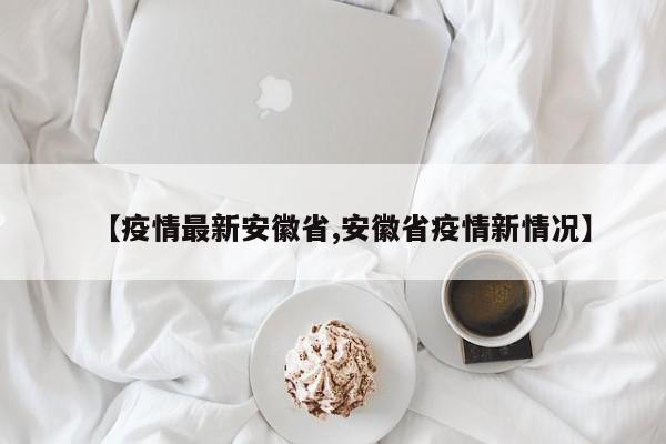 【疫情最新安徽省,安徽省疫情新情况】