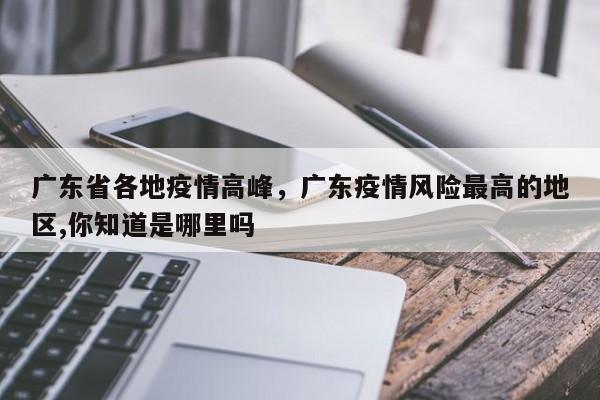 广东省各地疫情高峰,广东疫情风险最高的地区,你知道是哪里吗