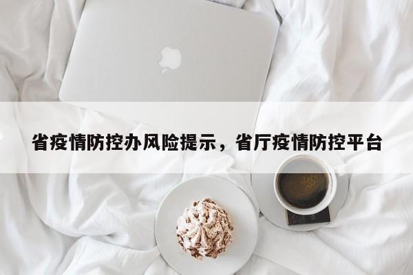 省疫情防控办风险提示,省厅疫情防控平台