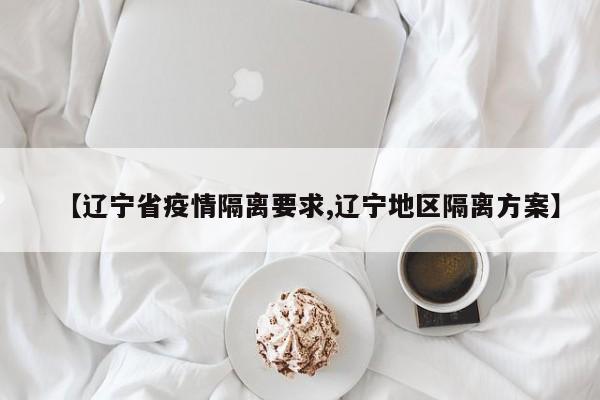 【辽宁省疫情隔离要求,辽宁地区隔离方案】