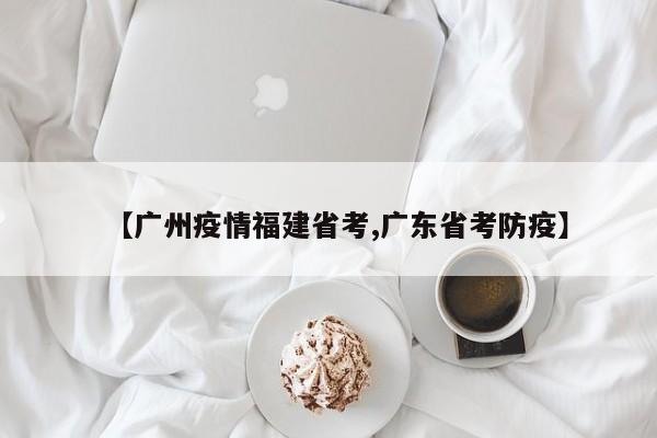 【广州疫情福建省考,广东省考防疫】