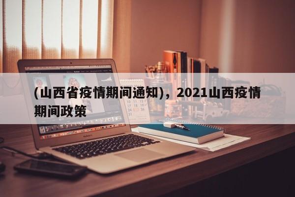 (山西省疫情期间通知),2021山西疫情期间政策